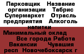 Парковщик › Название организации ­ Табрис Супермаркет › Отрасль предприятия ­ Алкоголь, напитки › Минимальный оклад ­ 17 000 - Все города Работа » Вакансии   . Чувашия респ.,Новочебоксарск г.